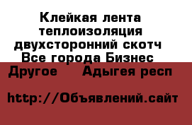 Клейкая лента, теплоизоляция, двухсторонний скотч - Все города Бизнес » Другое   . Адыгея респ.